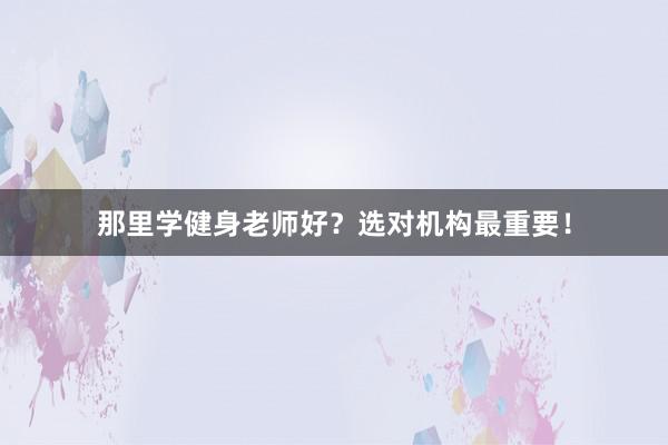 那里学健身老师好?选对机构最重要!